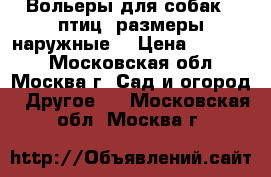 Вольеры для собак , птиц.(размеры наружные) › Цена ­ 20 435 - Московская обл., Москва г. Сад и огород » Другое   . Московская обл.,Москва г.